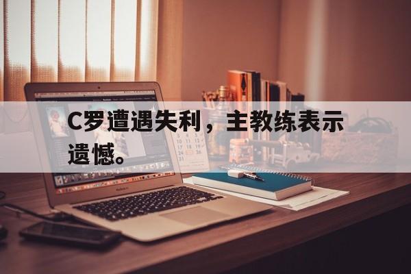 星空体育-C罗遭遇失利，主教练表示遗憾。