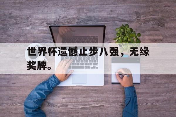 星空体育-世界杯遗憾止步八强，无缘奖牌。