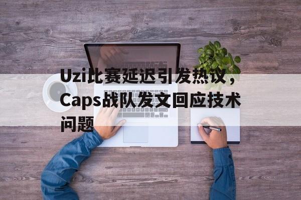 星空体育-Uzi比赛延迟引发热议，Caps战队发文回应技术问题