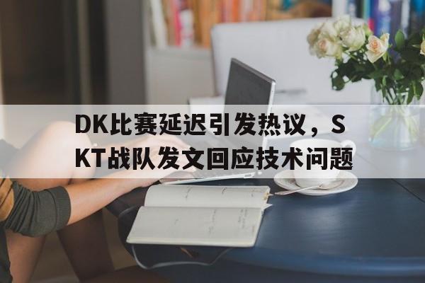 星空体育-DK比赛延迟引发热议，SKT战队发文回应技术问题
