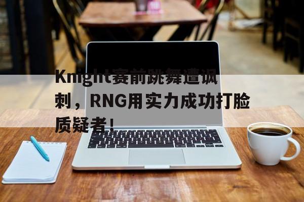 星空体育下载-Knight赛前跳舞遭讽刺，RNG用实力成功打脸质疑者！