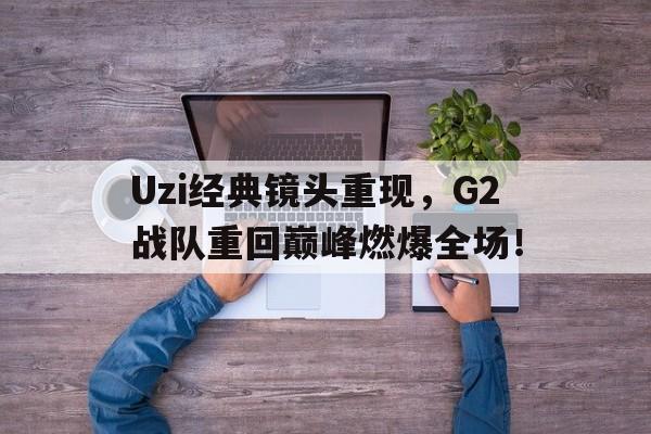 星空体育官网-Uzi经典镜头重现，G2战队重回巅峰燃爆全场！