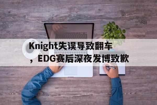 星空体育-Knight失误导致翻车，EDG赛后深夜发博致歉