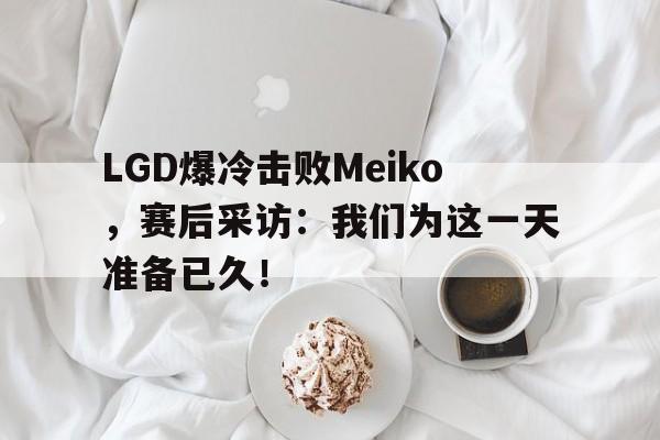 星空体育官网-LGD爆冷击败Meiko，赛后采访：我们为这一天准备已久！