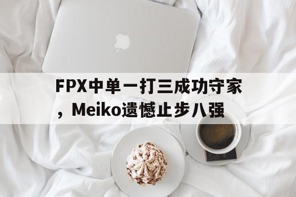 星空体育官网-FPX中单一打三成功守家，Meiko遗憾止步八强