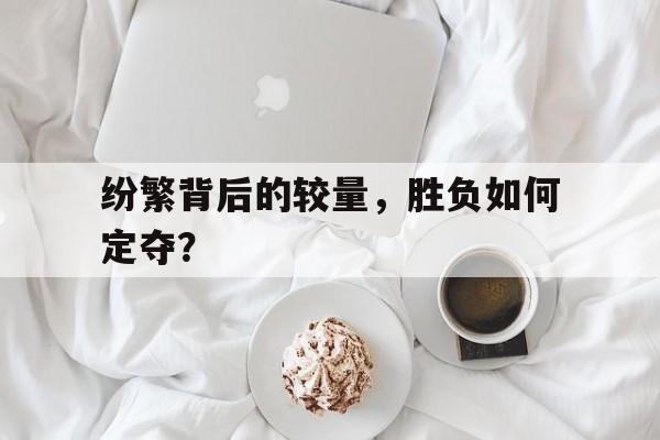 星空体育官网-纷繁背后的较量，胜负如何定夺？